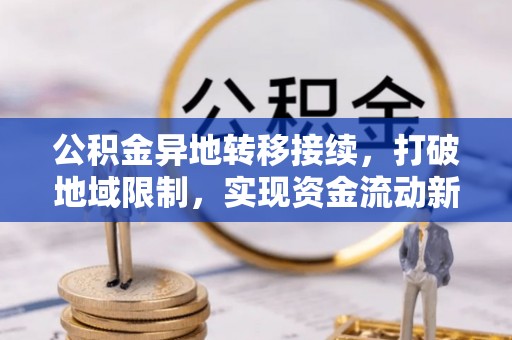 新园公积金异地转移接续，打破地域限制，实现资金流动新纪元