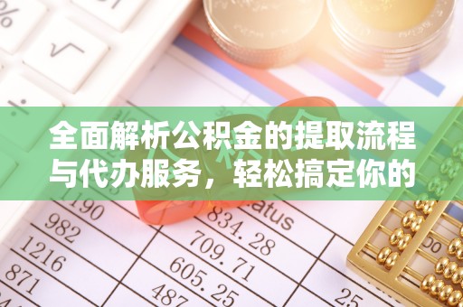 新园全面解析公积金的提取流程与代办服务，轻松搞定你的公积金咨询代办提取