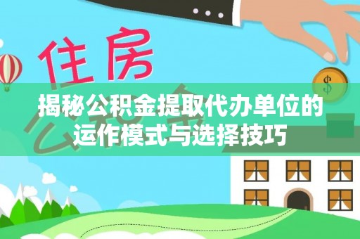 新园揭秘公积金提取代办单位的运作模式与选择技巧