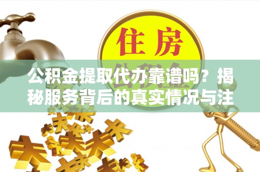 新园公积金提取代办靠谱吗？揭秘服务背后的真实情况与注意事项