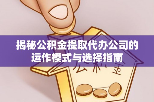 新园揭秘公积金提取代办公司的运作模式与选择指南