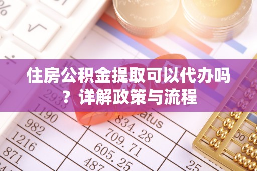 新园住房公积金提取可以代办吗？详解政策与流程