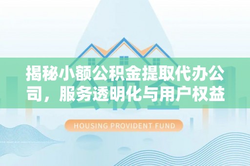 新园揭秘小额公积金提取代办公司，服务透明化与用户权益保障