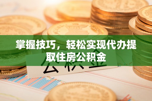 新园掌握技巧，轻松实现代办提取住房公积金