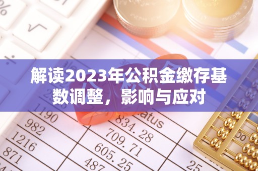 新园解读2023年公积金缴存基数调整，影响与应对