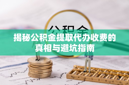 新园揭秘公积金提取代办收费的真相与避坑指南
