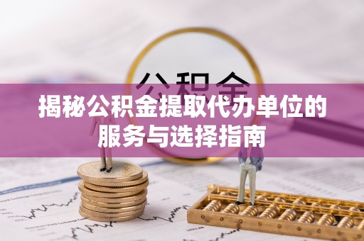 新园揭秘公积金提取代办单位的服务与选择指南