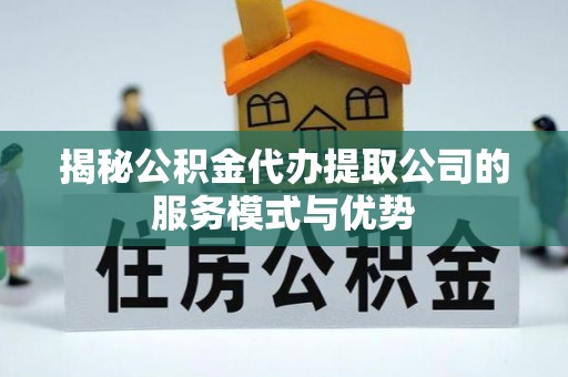新园揭秘公积金代办提取公司的服务模式与优势