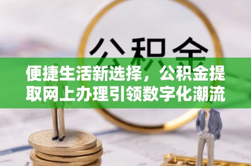 新园便捷生活新选择，公积金提取网上办理引领数字化潮流