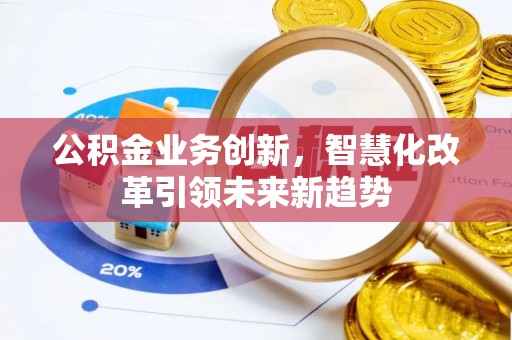 新园公积金业务创新，智慧化改革引领未来新趋势