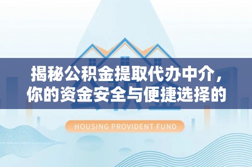 新园揭秘公积金提取代办中介，你的资金安全与便捷选择的平衡点