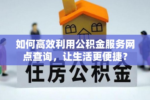 新园如何高效利用公积金服务网点查询，让生活更便捷？