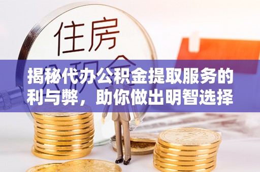 新园揭秘代办公积金提取服务的利与弊，助你做出明智选择
