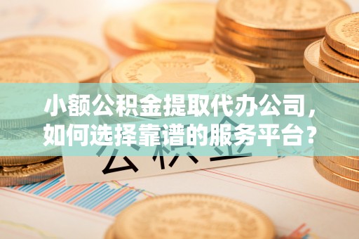 新园小额公积金提取代办公司，如何选择靠谱的服务平台？