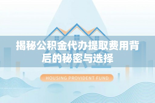 新园揭秘公积金代办提取费用背后的秘密与选择