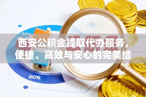 新园西安公积金提取代办服务，便捷、高效与安心的完美结合