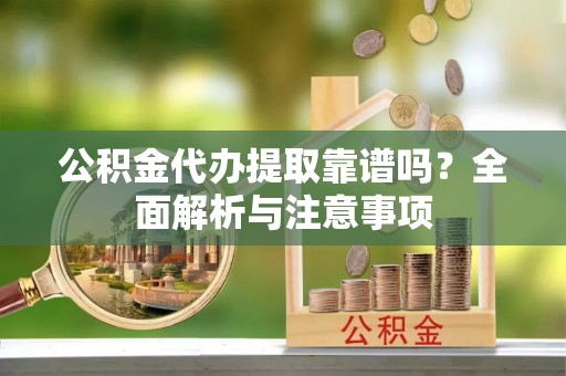 新园公积金代办提取靠谱吗？全面解析与注意事项