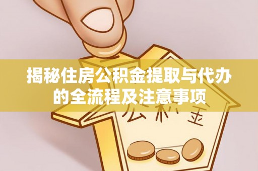 新园揭秘住房公积金提取与代办的全流程及注意事项