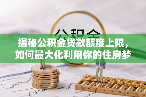 新园揭秘公积金贷款额度上限，如何最大化利用你的住房梦？