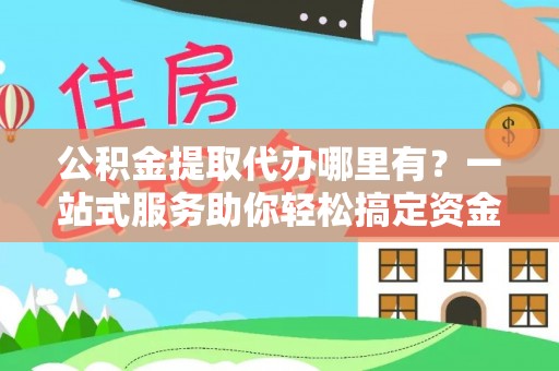 新园公积金提取代办哪里有？一站式服务助你轻松搞定资金难题
