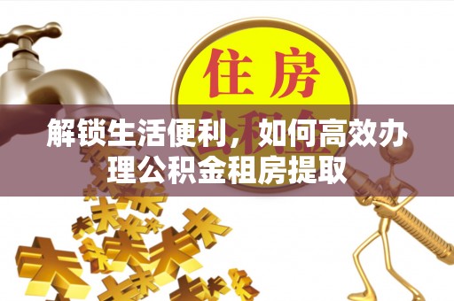 新园解锁生活便利，如何高效办理公积金租房提取