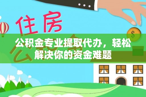 新园公积金专业提取代办，轻松解决你的资金难题