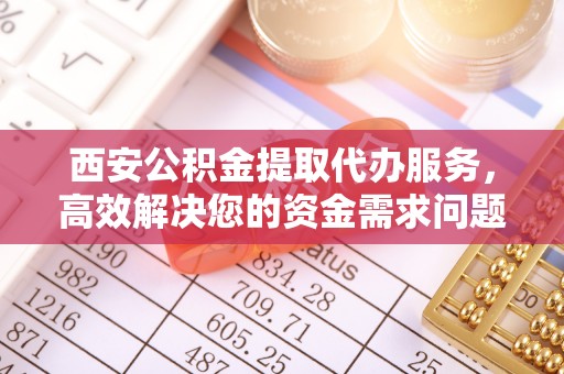 新园西安公积金提取代办服务，高效解决您的资金需求问题