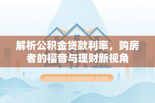 新园解析公积金贷款利率，购房者的福音与理财新视角