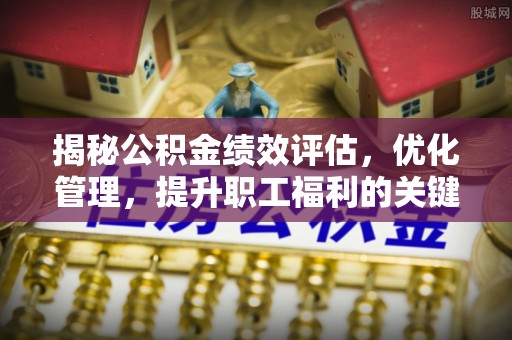 新园揭秘公积金绩效评估，优化管理，提升职工福利的关键一步