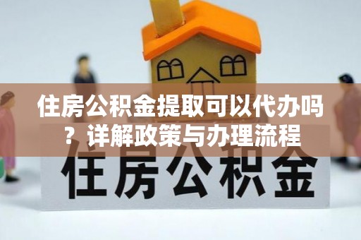 新园住房公积金提取可以代办吗？详解政策与办理流程