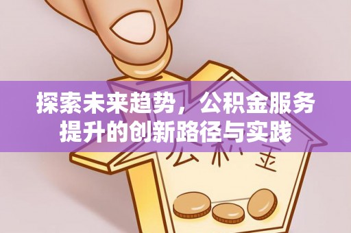 新园探索未来趋势，公积金服务提升的创新路径与实践