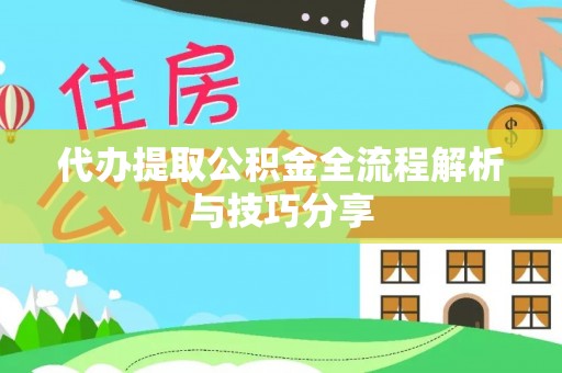 新园代办提取公积金全流程解析与技巧分享