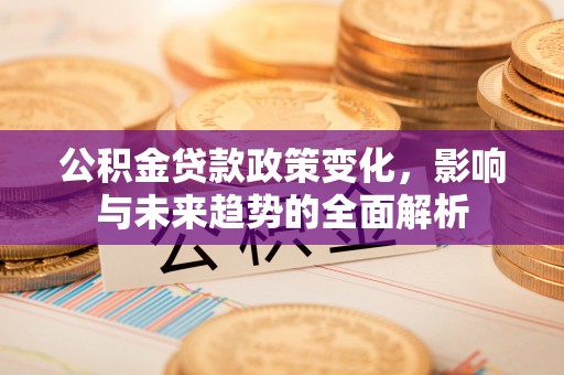新园公积金贷款政策变化，影响与未来趋势的全面解析