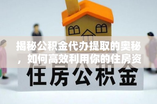 新园揭秘公积金代办提取的奥秘，如何高效利用你的住房资金