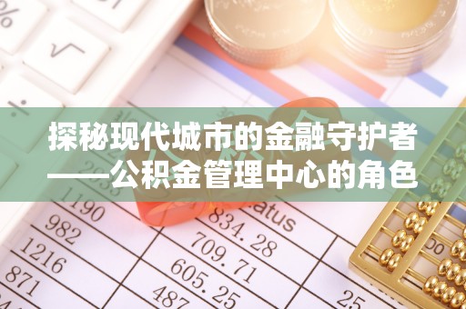 新园探秘现代城市的金融守护者——公积金管理中心的角色与使命