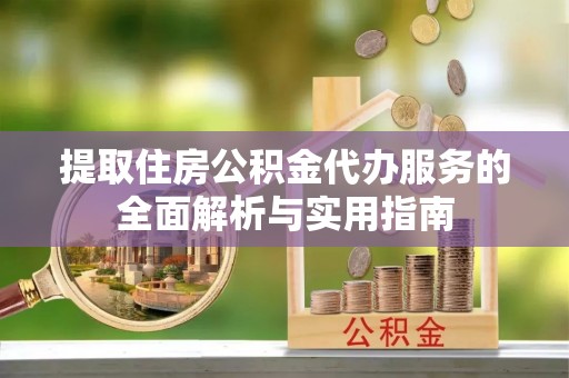 新园提取住房公积金代办服务的全面解析与实用指南