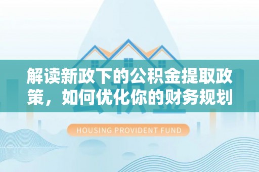 新园解读新政下的公积金提取政策，如何优化你的财务规划