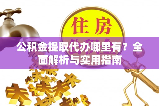 新园公积金提取代办哪里有？全面解析与实用指南