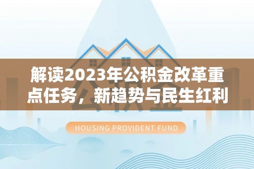 新园解读2023年公积金改革重点任务，新趋势与民生红利