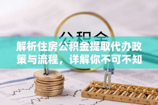 新园解析住房公积金提取代办政策与流程，详解你不可不知的关键点