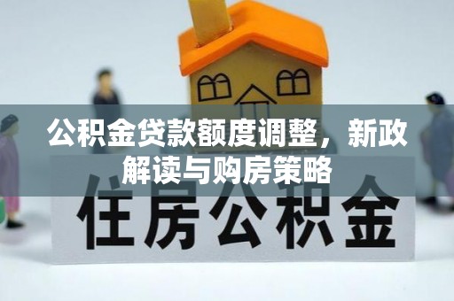 新园公积金贷款额度调整，新政解读与购房策略