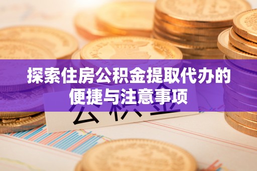 新园探索住房公积金提取代办的便捷与注意事项