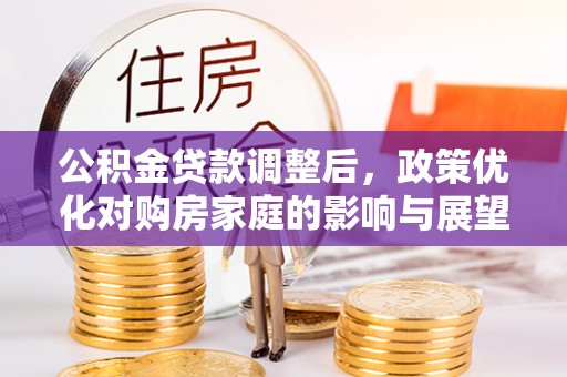 新园公积金贷款调整后，政策优化对购房家庭的影响与展望