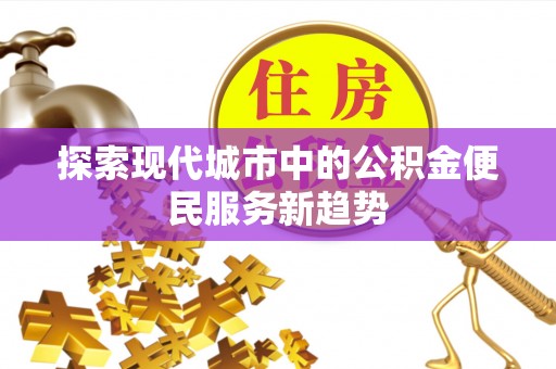 新园探索现代城市中的公积金便民服务新趋势