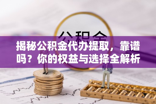 新园揭秘公积金代办提取，靠谱吗？你的权益与选择全解析