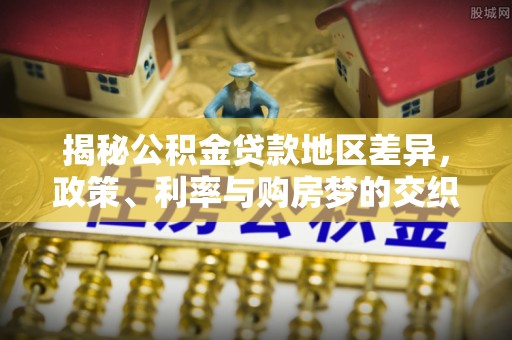 新园揭秘公积金贷款地区差异，政策、利率与购房梦的交织