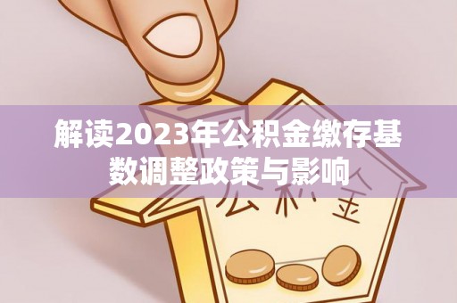 新园解读2023年公积金缴存基数调整政策与影响