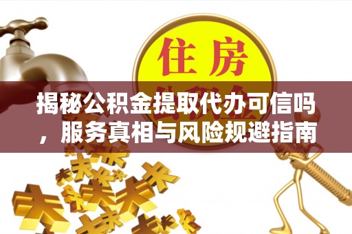 新园揭秘公积金提取代办可信吗，服务真相与风险规避指南