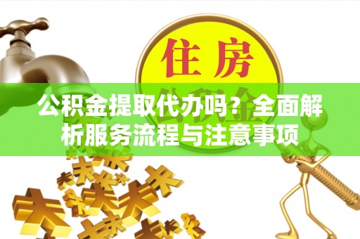 新园公积金提取代办吗？全面解析服务流程与注意事项