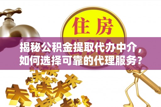 新园揭秘公积金提取代办中介，如何选择可靠的代理服务？